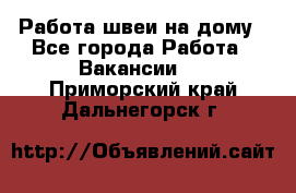 Работа швеи на дому - Все города Работа » Вакансии   . Приморский край,Дальнегорск г.